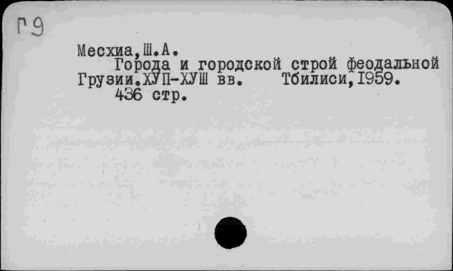 ﻿Месхиа,Ш.А.
Города и городской строй феодальной Грузии.ХУП-ХУШ вв.	Тбилиси,1959.
436 стр.